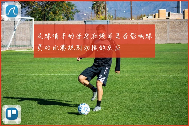 足球哨子的音质和频率是否影响球员对比赛规则切换的反应