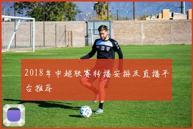 2018年中超联赛转播安排及直播平台推荐