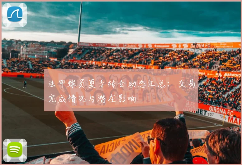 法甲球员夏季转会动态汇总：交易完成情况与潜在影响