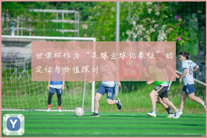 世俱杯作为“足球全球化象征”的定位与价值探讨