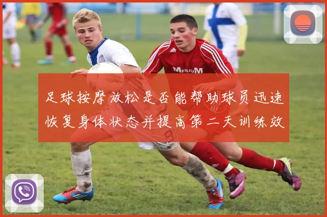 足球按摩放松是否能帮助球员迅速恢复身体状态并提高第二天训练效果