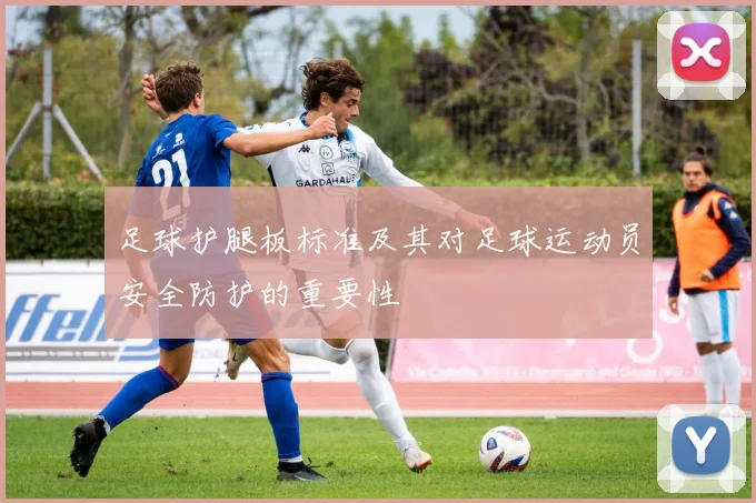 足球护腿板标准及其对足球运动员安全防护的重要性