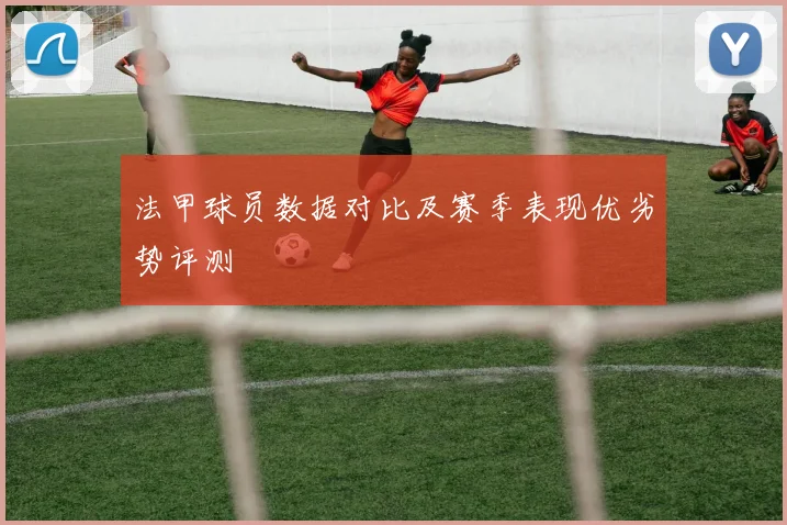 法甲球员数据对比及赛季表现优劣势评测