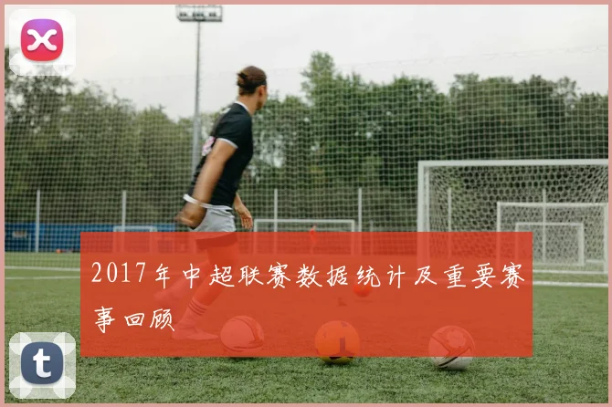 2017年中超联赛数据统计及重要赛事回顾